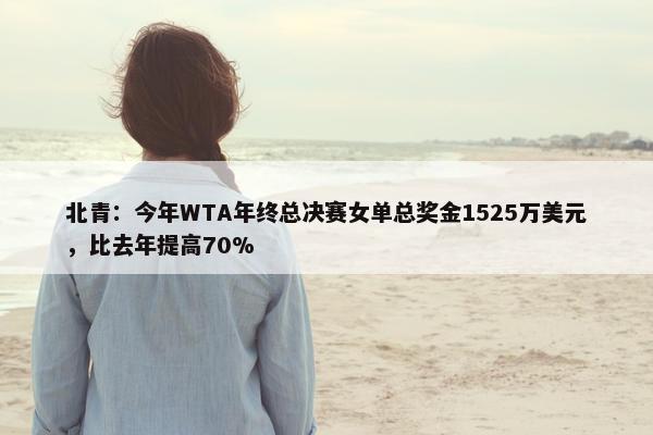 北青：今年WTA年终总决赛女单总奖金1525万美元，比去年提高70%