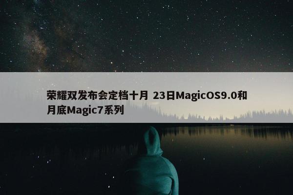 荣耀双发布会定档十月 23日MagicOS9.0和月底Magic7系列