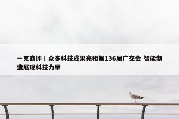 一克商评丨众多科技成果亮相第136届广交会 智能制造展现科技力量