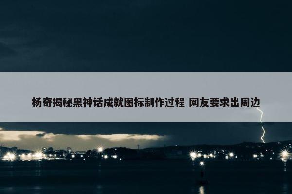 杨奇揭秘黑神话成就图标制作过程 网友要求出周边