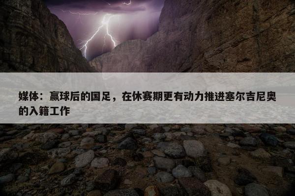 媒体：赢球后的国足，在休赛期更有动力推进塞尔吉尼奥的入籍工作