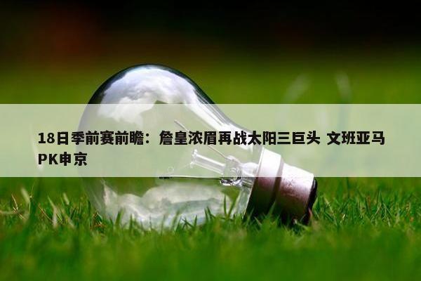 18日季前赛前瞻：詹皇浓眉再战太阳三巨头 文班亚马PK申京