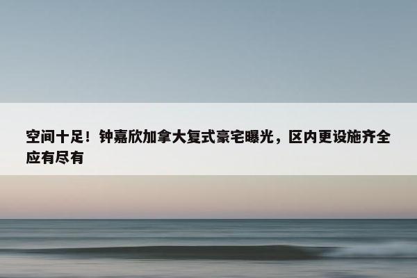 空间十足！钟嘉欣加拿大复式豪宅曝光，区内更设施齐全应有尽有