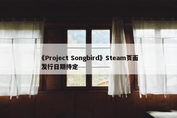 《Project Songbird》Steam页面 发行日期待定