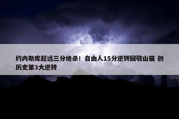 约内斯库超远三分绝杀！自由人15分逆转回敬山猫 创历史第3大逆转