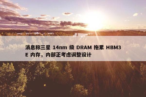 消息称三星 14nm 级 DRAM 拖累 HBM3E 内存，内部正考虑调整设计