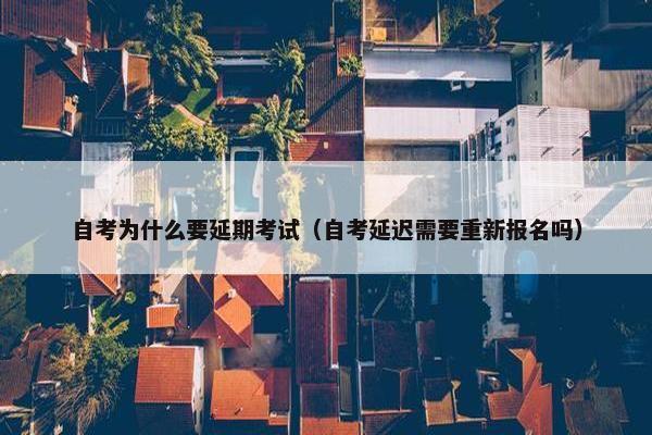 自考为什么要延期考试（自考延迟需要重新报名吗）