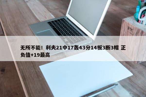 无所不能！利夫21中17轰43分14板3断3帽 正负值+19最高