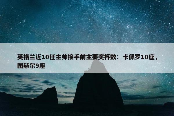 英格兰近10任主帅接手前主要奖杯数：卡佩罗10座，图赫尔9座