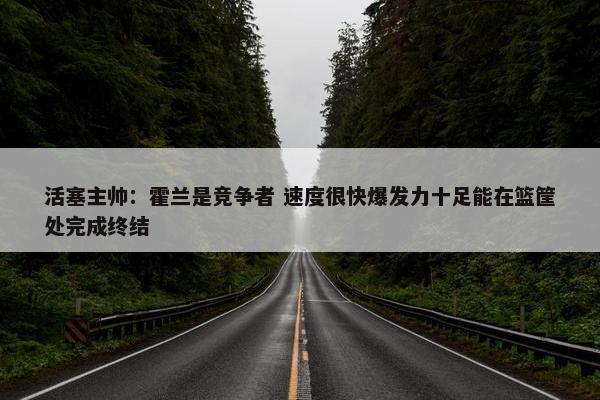 活塞主帅：霍兰是竞争者 速度很快爆发力十足能在篮筐处完成终结