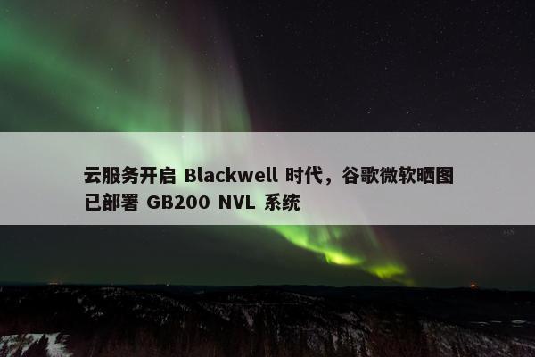 云服务开启 Blackwell 时代，谷歌微软晒图已部署 GB200 NVL 系统