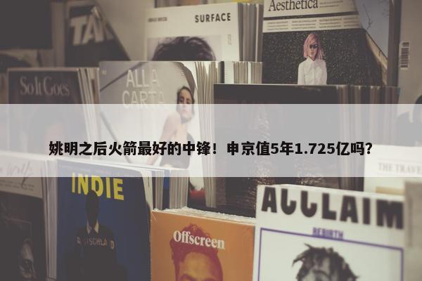 姚明之后火箭最好的中锋！申京值5年1.725亿吗？