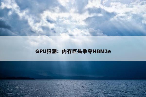 GPU狂潮：内存巨头争夺HBM3e