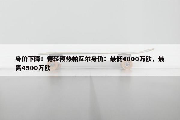 身价下降！德转预热帕瓦尔身价：最低4000万欧，最高4500万欧