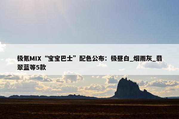 极氪MIX“宝宝巴士”配色公布：极昼白_烟雨灰_翡翠蓝等5款