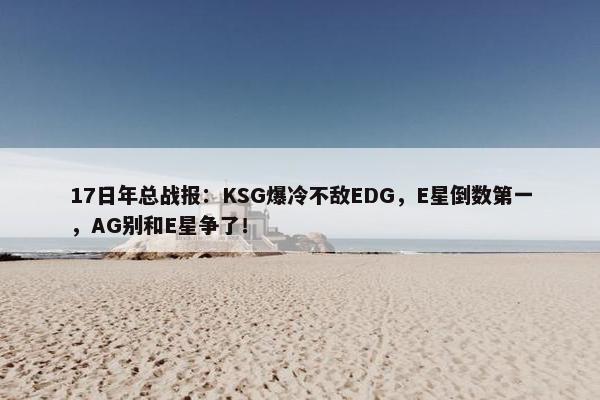 17日年总战报：KSG爆冷不敌EDG，E星倒数第一，AG别和E星争了！