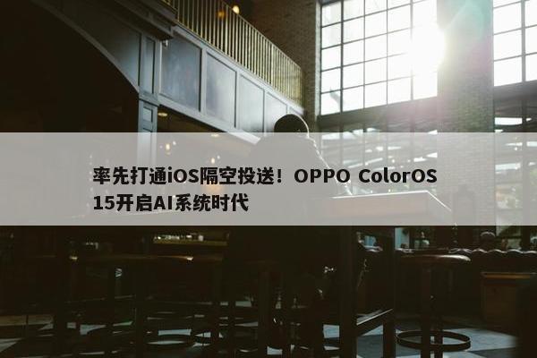 率先打通iOS隔空投送！OPPO ColorOS 15开启AI系统时代