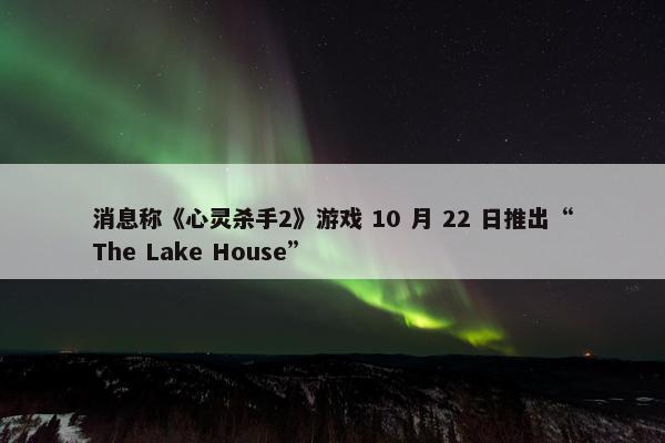 消息称《心灵杀手2》游戏 10 月 22 日推出“The Lake House”