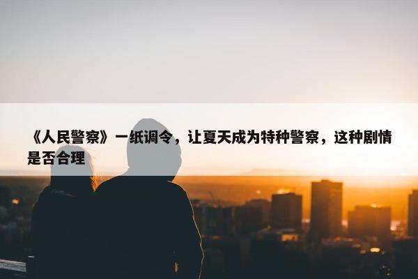 《人民警察》一纸调令，让夏天成为特种警察，这种剧情是否合理