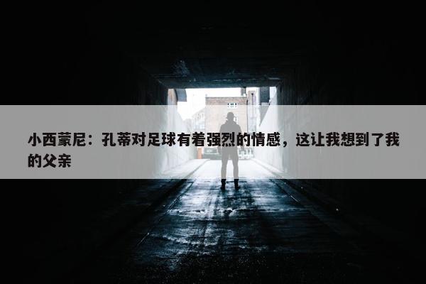 小西蒙尼：孔蒂对足球有着强烈的情感，这让我想到了我的父亲