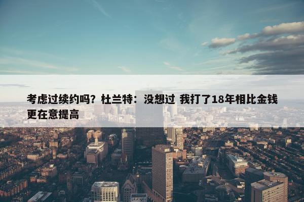 考虑过续约吗？杜兰特：没想过 我打了18年相比金钱更在意提高