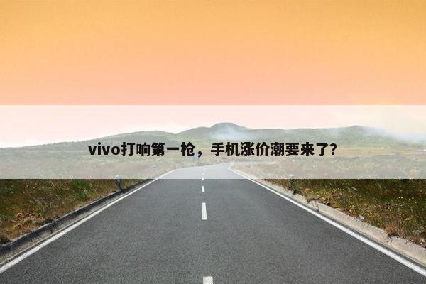 vivo打响第一枪，手机涨价潮要来了？