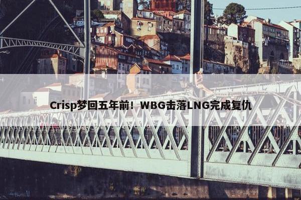 Crisp梦回五年前！WBG击落LNG完成复仇