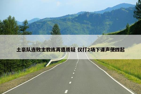 土豪队连败主教练再遭质疑 仅打2场下课声便四起