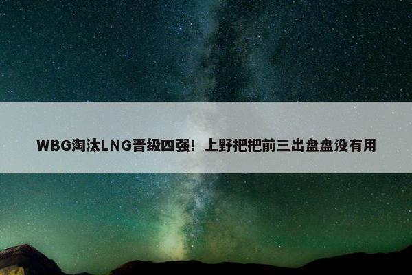 WBG淘汰LNG晋级四强！上野把把前三出盘盘没有用