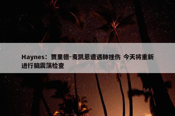 Haynes：贾里德-麦凯恩遭遇肺挫伤 今天将重新进行脑震荡检查