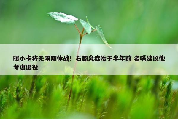 曝小卡将无限期休战！右膝炎症始于半年前 名嘴建议他考虑退役