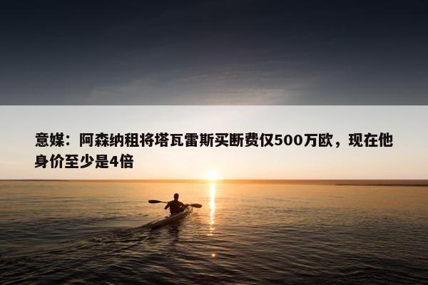 意媒：阿森纳租将塔瓦雷斯买断费仅500万欧，现在他身价至少是4倍