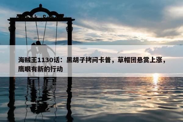 海贼王1130话：黑胡子拷问卡普，草帽团悬赏上涨，鹰眼有新的行动