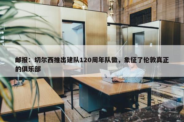 邮报：切尔西推出建队120周年队徽，象征了伦敦真正的俱乐部