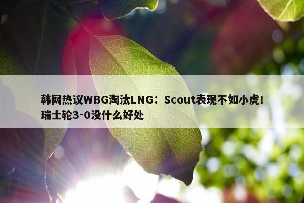 韩网热议WBG淘汰LNG：Scout表现不如小虎！瑞士轮3-0没什么好处