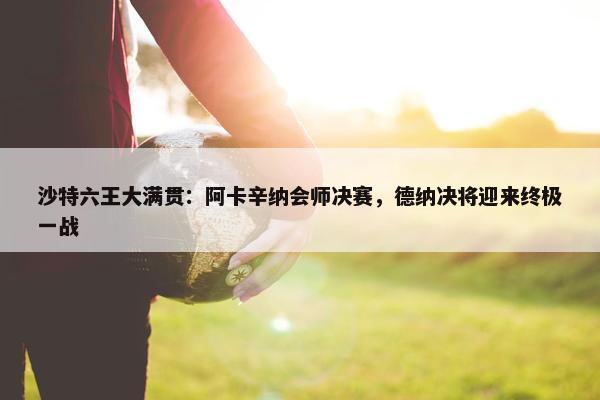 沙特六王大满贯：阿卡辛纳会师决赛，德纳决将迎来终极一战