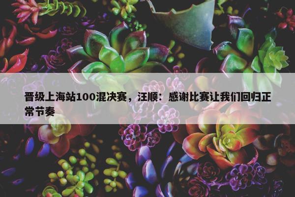 晋级上海站100混决赛，汪顺：感谢比赛让我们回归正常节奏