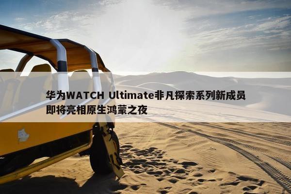 华为WATCH Ultimate非凡探索系列新成员即将亮相原生鸿蒙之夜