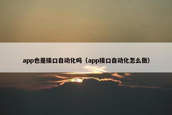 app也是接口自动化吗（app接口自动化怎么做）