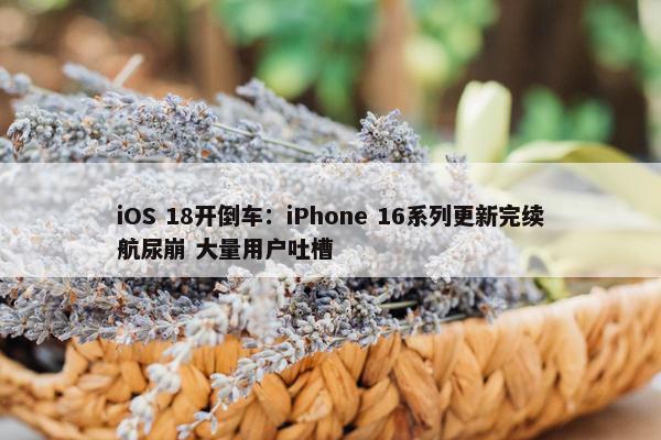 iOS 18开倒车：iPhone 16系列更新完续航尿崩 大量用户吐槽