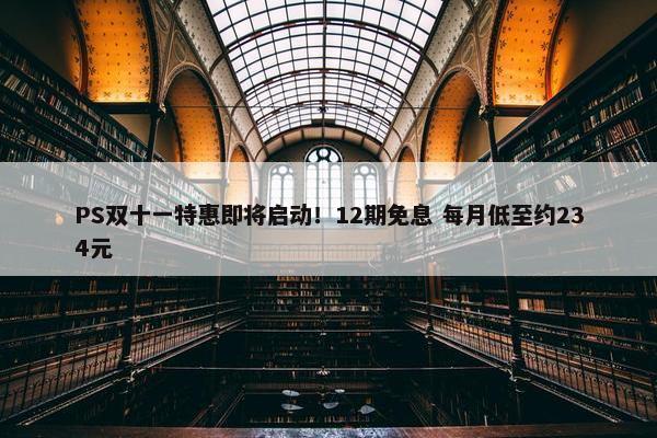 PS双十一特惠即将启动！12期免息 每月低至约234元