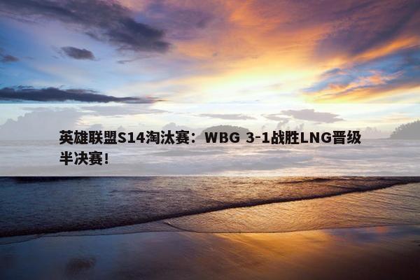 英雄联盟S14淘汰赛：WBG 3-1战胜LNG晋级半决赛！