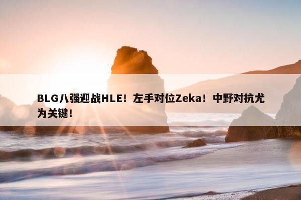 BLG八强迎战HLE！左手对位Zeka！中野对抗尤为关键！