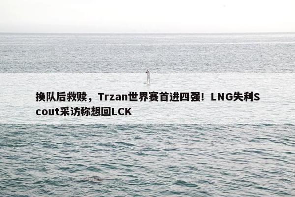 换队后救赎，Trzan世界赛首进四强！LNG失利Scout采访称想回LCK