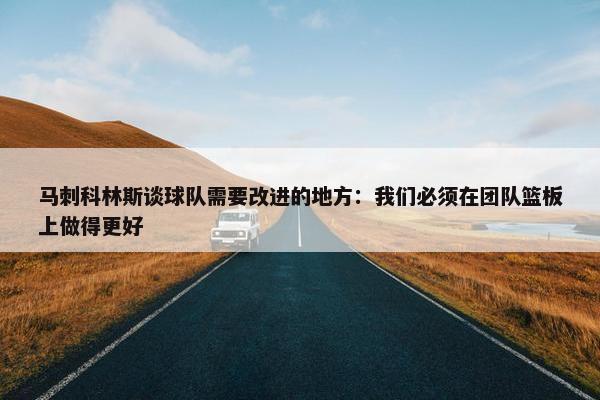 马刺科林斯谈球队需要改进的地方：我们必须在团队篮板上做得更好