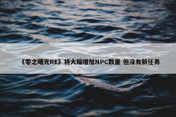 《零之曙光RE》将大幅增加NPC数量 但没有新任务