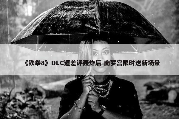 《铁拳8》DLC遭差评轰炸后 南梦宫限时送新场景