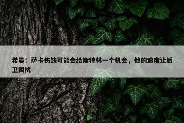 希曼：萨卡伤缺可能会给斯特林一个机会，他的速度让后卫困扰