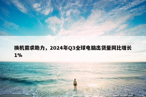 换机需求助力，2024年Q3全球电脑出货量同比增长1%