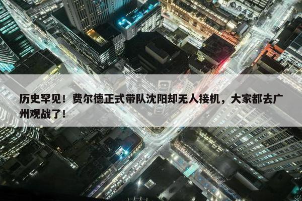 历史罕见！费尔德正式带队沈阳却无人接机，大家都去广州观战了！